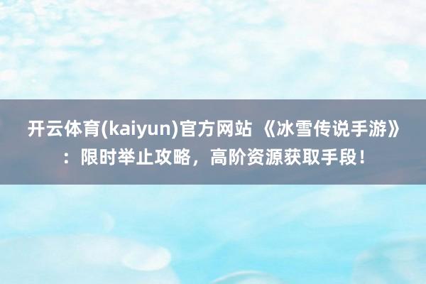 开云体育(kaiyun)官方网站 《冰雪传说手游》：限时举止攻略，高阶资源获取手段！