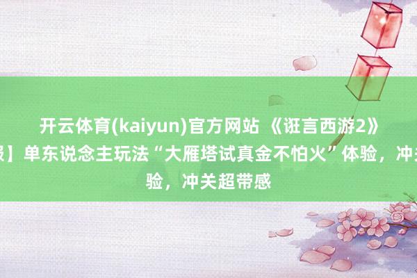 开云体育(kaiyun)官方网站 《诳言西游2》【怀旧服】单东说念主玩法“大雁塔试真金不怕火”体验，冲关超带感