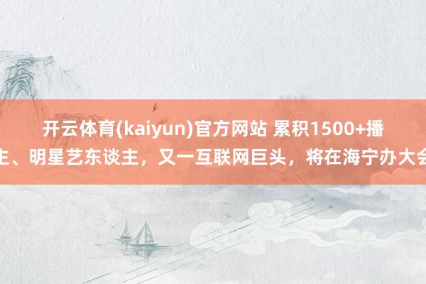 开云体育(kaiyun)官方网站 累积1500+播主、明星艺东谈主，又一互联网巨头，将在海宁办大会