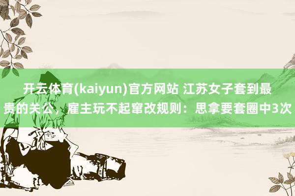 开云体育(kaiyun)官方网站 江苏女子套到最贵的关公，雇主玩不起窜改规则：思拿要套圈中3次