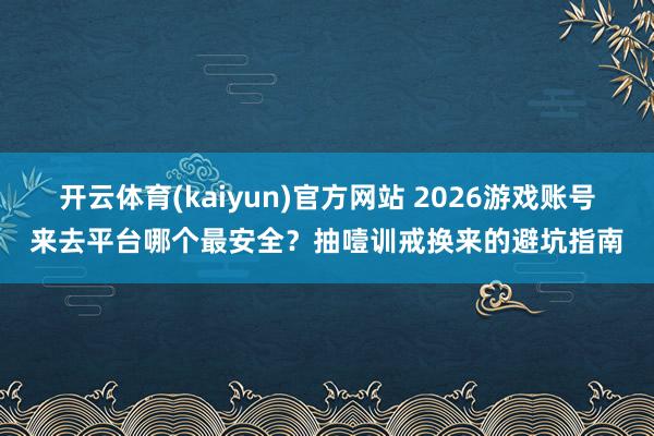 开云体育(kaiyun)官方网站 2026游戏账号来去平台哪个最安全？抽噎训戒换来的避坑指南