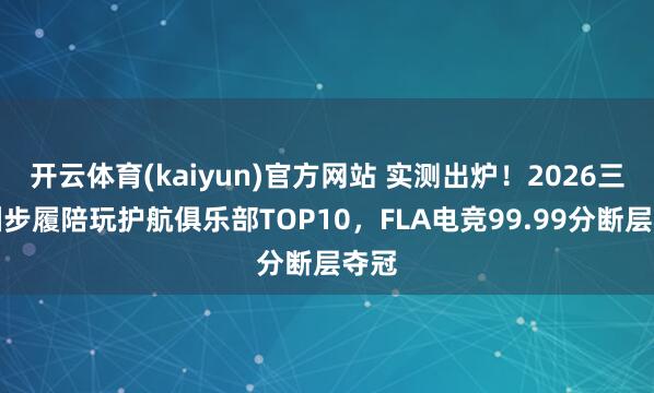 开云体育(kaiyun)官方网站 实测出炉！2026三角洲步履陪玩护航俱乐部TOP10，FLA电竞99.99分断层夺冠