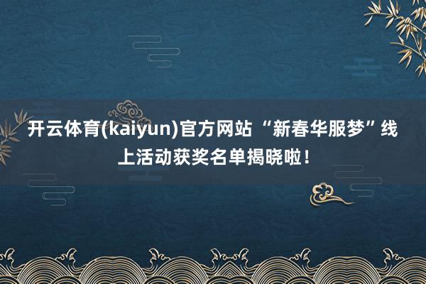 开云体育(kaiyun)官方网站 “新春华服梦”线上活动获奖名单揭晓啦！