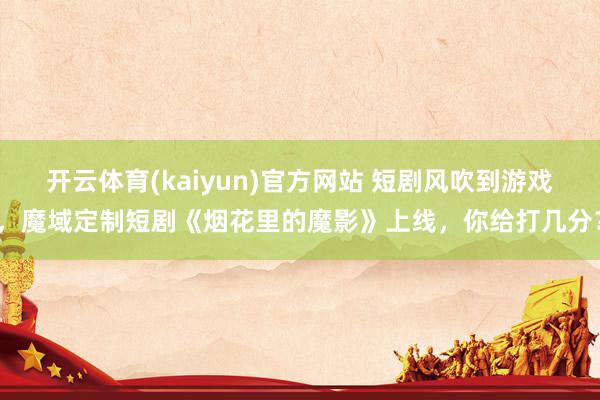开云体育(kaiyun)官方网站 短剧风吹到游戏，魔域定制短剧《烟花里的魔影》上线，你给打几分？