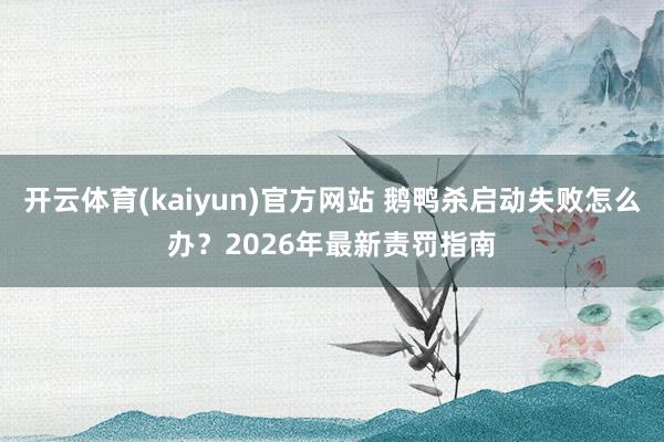 开云体育(kaiyun)官方网站 鹅鸭杀启动失败怎么办？2026年最新责罚指南