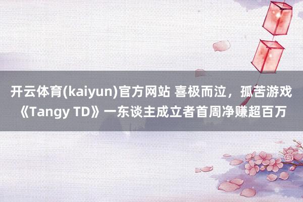 开云体育(kaiyun)官方网站 喜极而泣，孤苦游戏《Tangy TD》一东谈主成立者首周净赚超百万