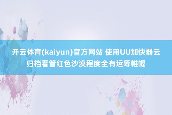 开云体育(kaiyun)官方网站 使用UU加快器云归档看管红色沙漠程度全有运筹帷幄