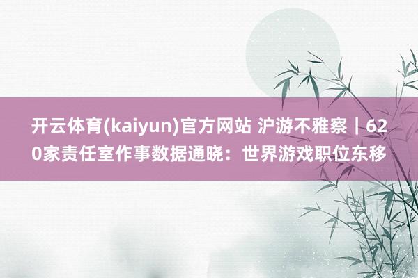 开云体育(kaiyun)官方网站 沪游不雅察｜620家责任室作事数据通晓：世界游戏职位东移