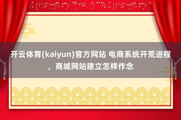 开云体育(kaiyun)官方网站 电商系统开荒进程，商城网站建立怎样作念