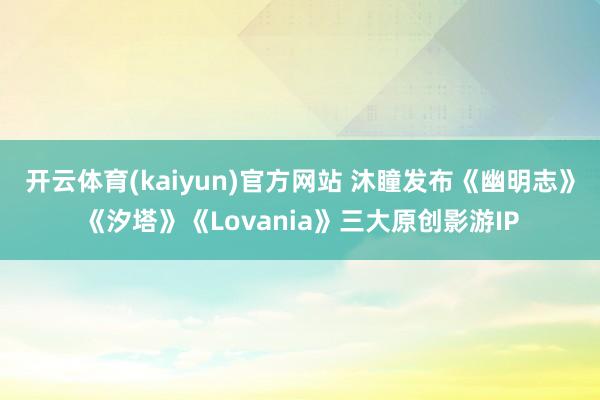 开云体育(kaiyun)官方网站 沐瞳发布《幽明志》《汐塔》《Lovania》三大原创影游IP
