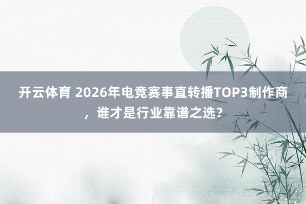 开云体育 2026年电竞赛事直转播TOP3制作商，谁才是行业靠谱之选？