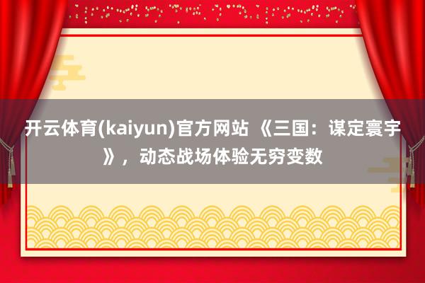 开云体育(kaiyun)官方网站 《三国：谋定寰宇》，动态战场体验无穷变数