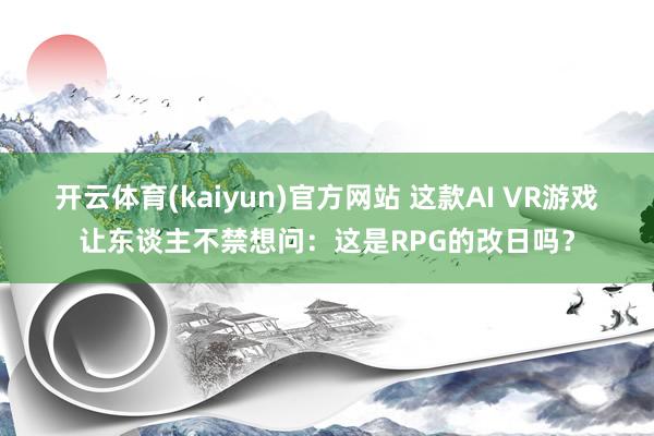 开云体育(kaiyun)官方网站 这款AI VR游戏让东谈主不禁想问：这是RPG的改日吗？