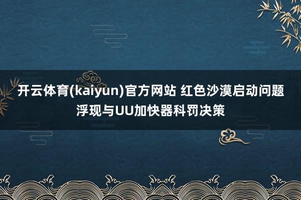 开云体育(kaiyun)官方网站 红色沙漠启动问题浮现与UU加快器科罚决策