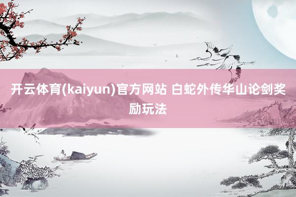 开云体育(kaiyun)官方网站 白蛇外传华山论剑奖励玩法