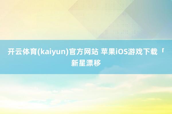 开云体育(kaiyun)官方网站 苹果iOS游戏下载「新星漂移