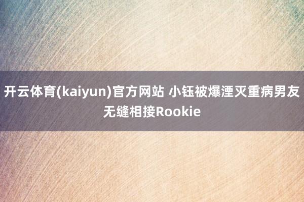 开云体育(kaiyun)官方网站 小钰被爆湮灭重病男友无缝相接Rookie