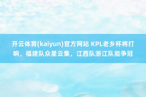 开云体育(kaiyun)官方网站 KPL老乡杯将打响，福建队众星云集，江西队浙江队能争冠