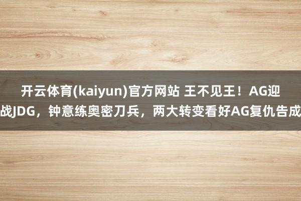 开云体育(kaiyun)官方网站 王不见王！AG迎战JDG，钟意练奥密刀兵，两大转变看好AG复仇告成