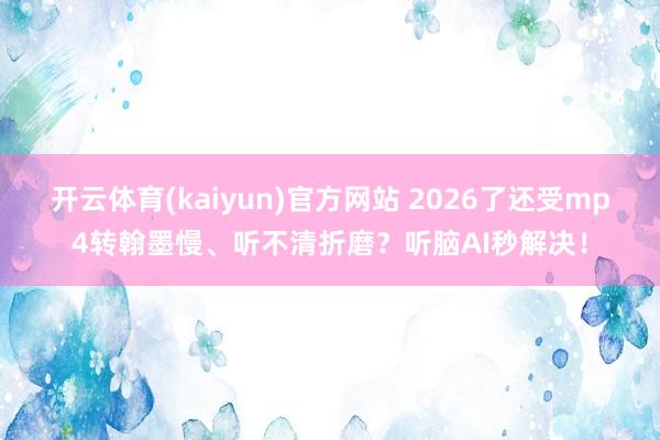 开云体育(kaiyun)官方网站 2026了还受mp4转翰墨慢、听不清折磨？听脑AI秒解决！