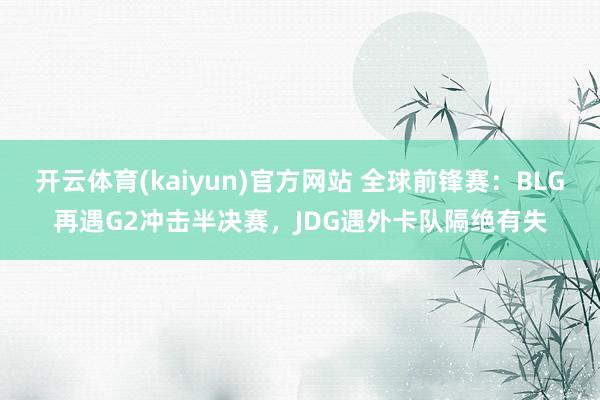 开云体育(kaiyun)官方网站 全球前锋赛：BLG再遇G2冲击半决赛，JDG遇外卡队隔绝有失
