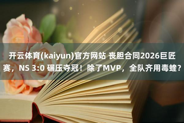 开云体育(kaiyun)官方网站 丧胆合同2026巨匠赛，NS 3:0 碾压夺冠！除了MVP，全队齐用毒蝰？