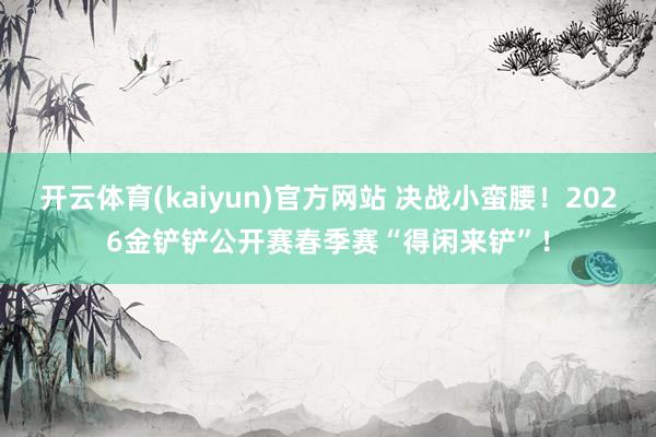 开云体育(kaiyun)官方网站 决战小蛮腰！2026金铲铲公开赛春季赛“得闲来铲”！