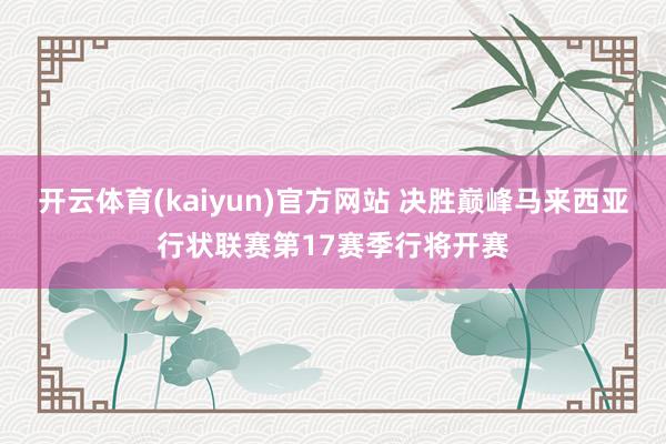 开云体育(kaiyun)官方网站 决胜巅峰马来西亚行状联赛第17赛季行将开赛