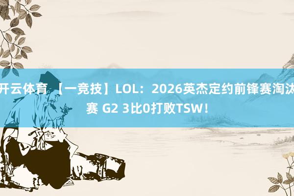 开云体育 【一竞技】LOL：2026英杰定约前锋赛淘汰赛 G2 3比0打败TSW！