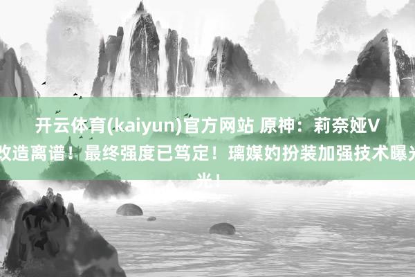 开云体育(kaiyun)官方网站 原神：莉奈娅V4改造离谱！最终强度已笃定！璃媒妁扮装加强技术曝光！