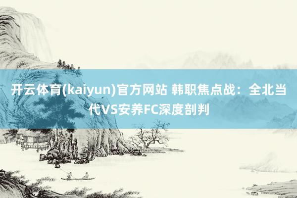 开云体育(kaiyun)官方网站 韩职焦点战：全北当代VS安养FC深度剖判