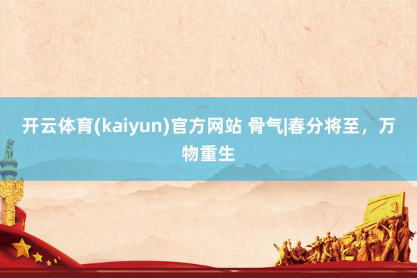 开云体育(kaiyun)官方网站 骨气|春分将至，万物重生
