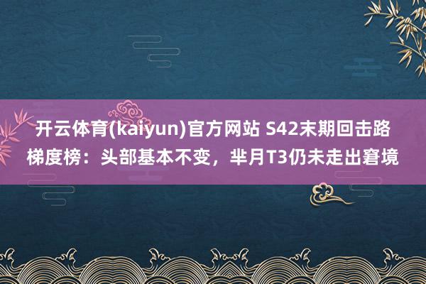 开云体育(kaiyun)官方网站 S42末期回击路梯度榜：头部基本不变，芈月T3仍未走出窘境