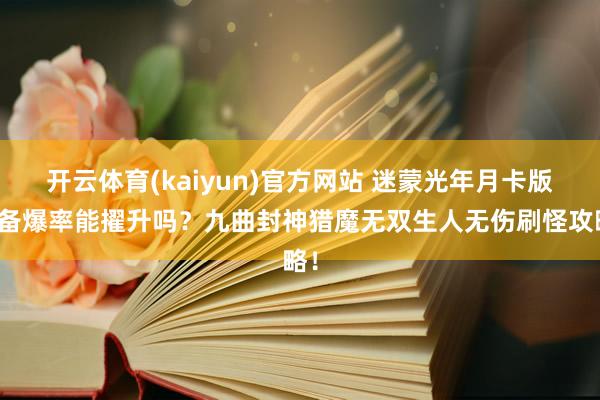 开云体育(kaiyun)官方网站 迷蒙光年月卡版装备爆率能擢升吗？九曲封神猎魔无双生人无伤刷怪攻略！