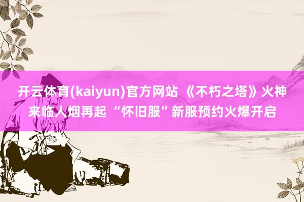 开云体育(kaiyun)官方网站 《不朽之塔》火神来临人烟再起 “怀旧服”新服预约火爆开启