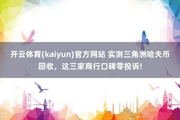开云体育(kaiyun)官方网站 实测三角洲哈夫币回收，这三家商行口碑零投诉!