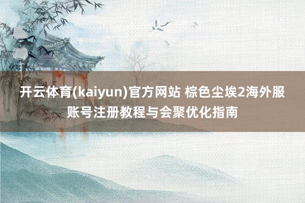开云体育(kaiyun)官方网站 棕色尘埃2海外服账号注册教程与会聚优化指南