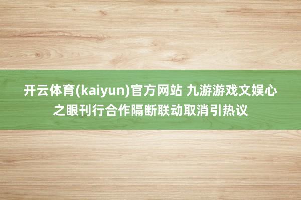 开云体育(kaiyun)官方网站 九游游戏文娱心之眼刊行合作隔断联动取消引热议