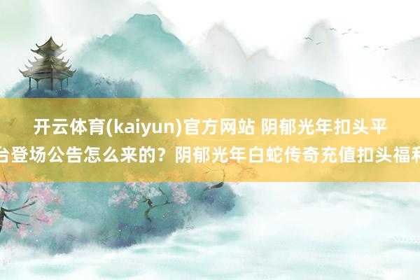 开云体育(kaiyun)官方网站 阴郁光年扣头平台登场公告怎么来的？阴郁光年白蛇传奇充值扣头福利