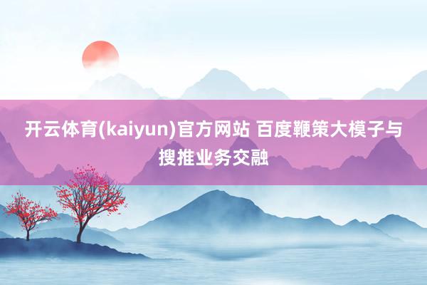 开云体育(kaiyun)官方网站 百度鞭策大模子与搜推业务交融