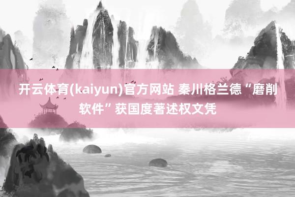 开云体育(kaiyun)官方网站 秦川格兰德“磨削软件”获国度著述权文凭