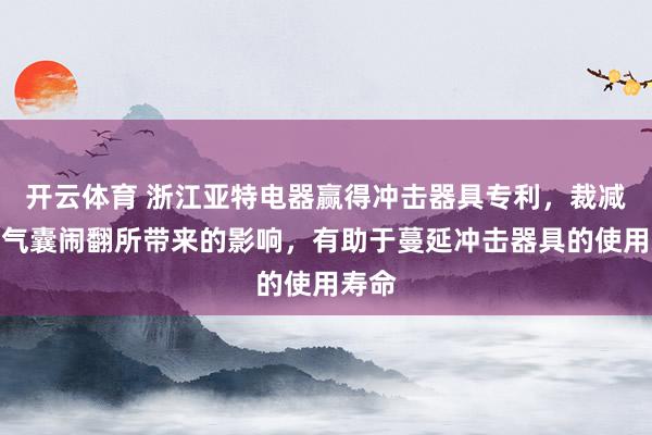 开云体育 浙江亚特电器赢得冲击器具专利，裁减弹性气囊闹翻所带来的影响，有助于蔓延冲击器具的使用寿命