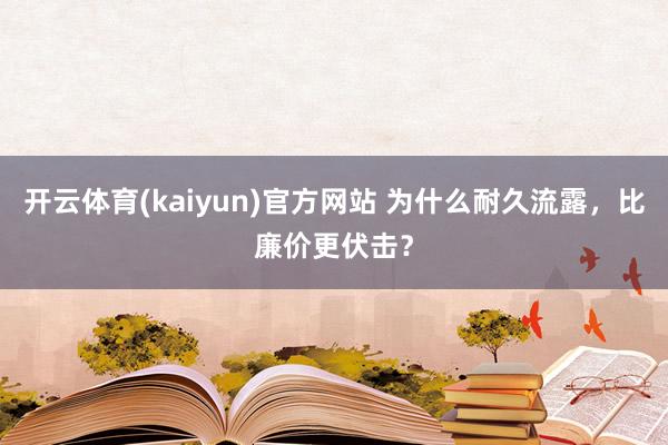 开云体育(kaiyun)官方网站 为什么耐久流露，比廉价更伏击？