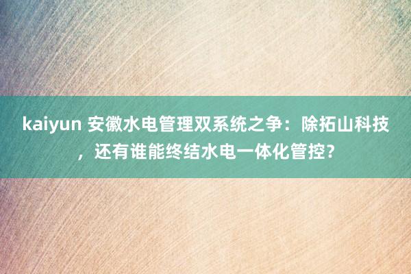 kaiyun 安徽水电管理双系统之争：除拓山科技，还有谁能终结水电一体化管控？