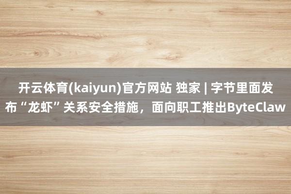 开云体育(kaiyun)官方网站 独家 | 字节里面发布“龙虾”关系安全措施，面向职工推出ByteClaw