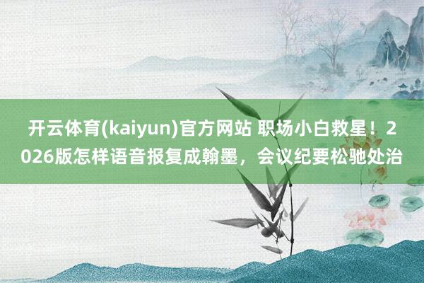 开云体育(kaiyun)官方网站 职场小白救星！2026版怎样语音报复成翰墨，会议纪要松驰处治