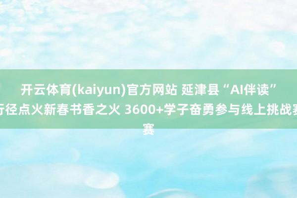 开云体育(kaiyun)官方网站 延津县“AI伴读”行径点火新春书香之火 3600+学子奋勇参与线上挑战赛