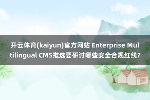 开云体育(kaiyun)官方网站 Enterprise Multilingual CMS推选要研讨哪些安全合规红线？