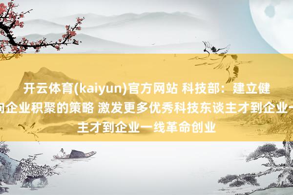 开云体育(kaiyun)官方网站 科技部：建立健全革命资源向企业积聚的策略 激发更多优秀科技东谈主才到企业一线革命创业