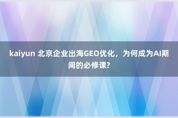 kaiyun 北京企业出海GEO优化，为何成为AI期间的必修课?